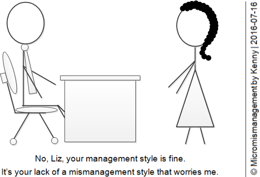 No Liz, your management style is fine. It's your lack of a mismanagement style that worries me. 