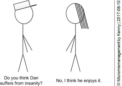 Do you think Dan suffers from insanity? | No, I think he enjoys it.