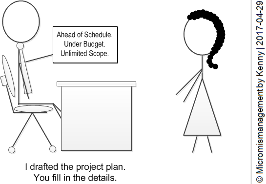 I drafted the project plan. You fill in the details. (Ahead of schedule. Under budget. Unlimited scope).