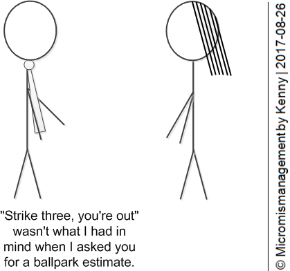 "Strike three, you're out" wasn't what I had in mind when I asked you for a ballpark estimate.