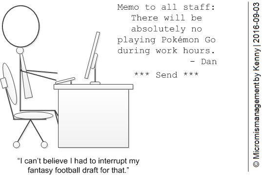 Memo to all staff: There will be no playing Pokémon Go during work hours. | I can't believe I had to interrupt my fantasy football draft for that.